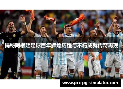 揭秘阿根廷足球百年辉煌历程与不朽成就传奇再现