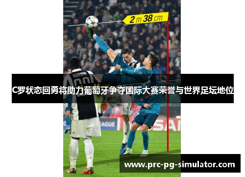 C罗状态回勇将助力葡萄牙争夺国际大赛荣誉与世界足坛地位