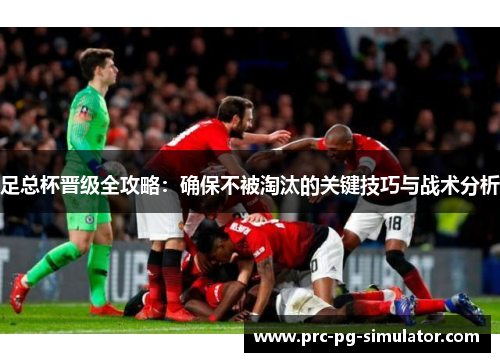 足总杯晋级全攻略:确保不被淘汰的关键技巧与战术分析