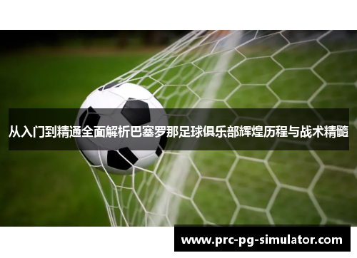 从入门到精通全面解析巴塞罗那足球俱乐部辉煌历程与战术精髓 从入门到精通全面解析巴塞罗那足球俱乐部辉煌历程与战术精髓
