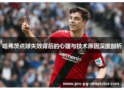 哈弗茨点球失效背后的心理与技术原因深度剖析 哈弗茨点球失效背后的心理与技术原因深度剖析