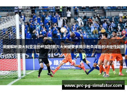 深度解析澳大利亚足协杯加时赛六大关键要素揭示胜负背后的决定性因素