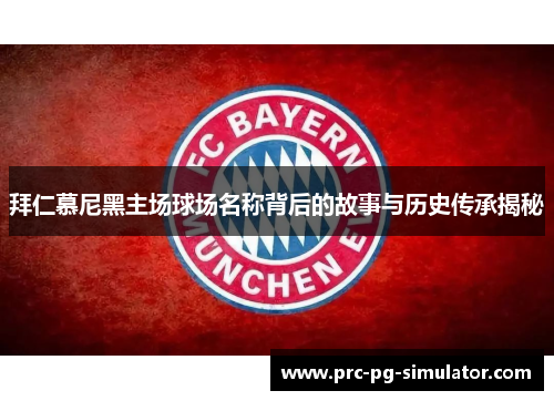 拜仁慕尼黑主场球场名称背后的故事与历史传承揭秘