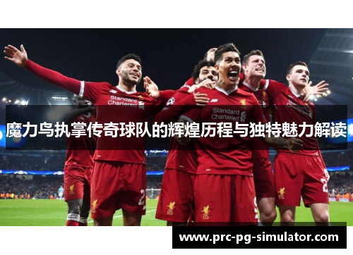 魔力鸟执掌传奇球队的辉煌历程与独特魅力解读