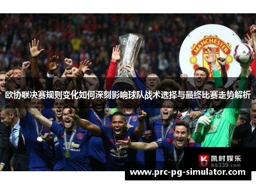 欧协联决赛规则变化如何深刻影响球队战术选择与最终比赛走势解析