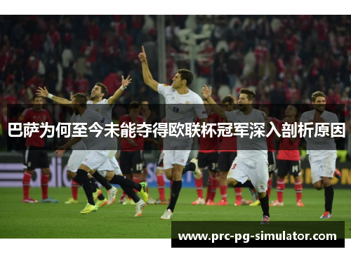 巴萨为何至今未能夺得欧联杯冠军深入剖析原因