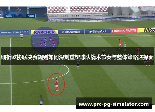 细析欧协联决赛规则如何深刻重塑球队战术节奏与整体策略选择面