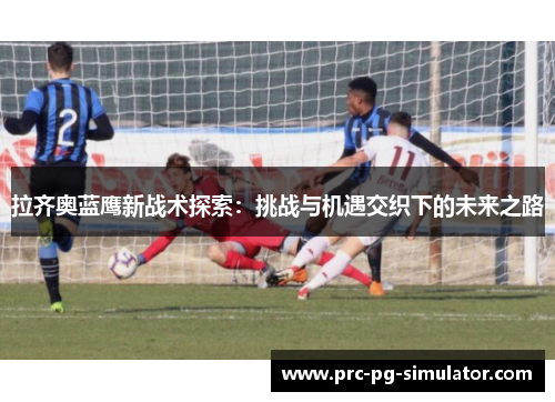 拉齐奥蓝鹰新战术探索：挑战与机遇交织下的未来之路