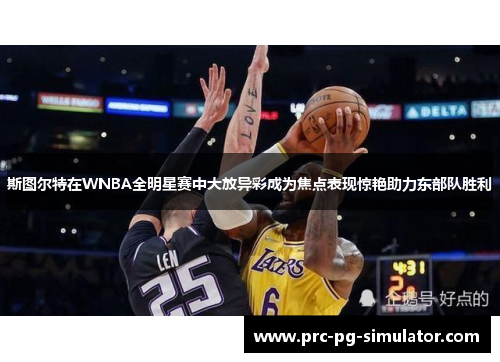 斯图尔特在WNBA全明星赛中大放异彩成为焦点表现惊艳助力东部队胜利
