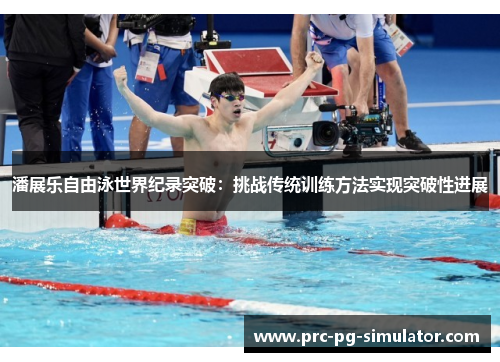 潘展乐自由泳世界纪录突破：挑战传统训练方法实现突破性进展