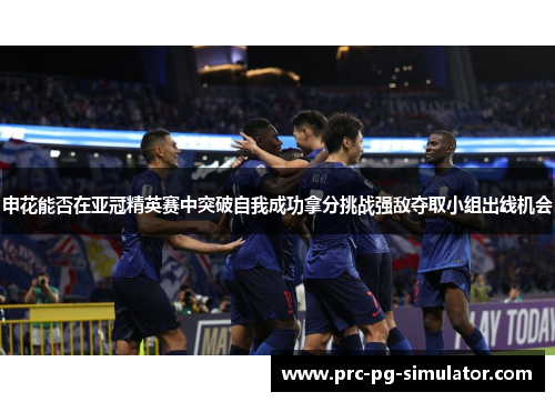 申花能否在亚冠精英赛中突破自我成功拿分挑战强敌夺取小组出线机会