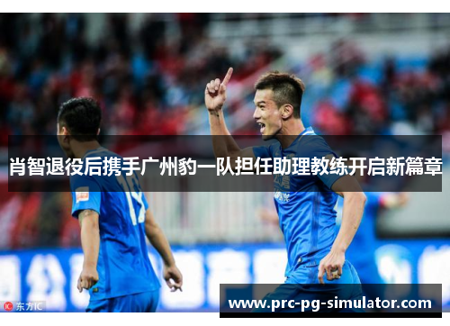肖智退役后携手广州豹一队担任助理教练开启新篇章 肖智退役后携手广州豹一队担任助理教练开启新篇章