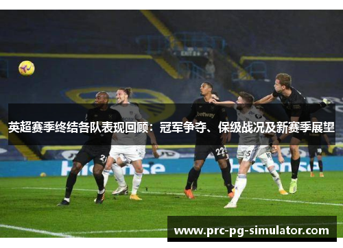 英超赛季终结各队表现回顾:冠军争夺、保级战况及新赛季展望 英超赛季终结各队表现回顾:冠军争夺、保级战况及新赛季展望