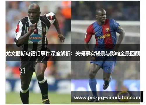 尤文图斯电话门事件深度解析:关键事实背景与影响全景回顾 尤文图斯电话门事件深度解析:关键事实背景与影响全景回顾
