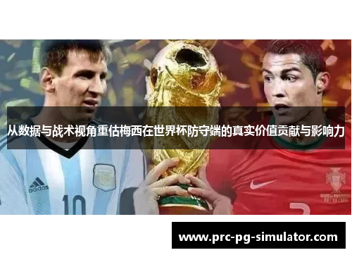 从数据与战术视角重估梅西在世界杯防守端的真实价值贡献与影响力