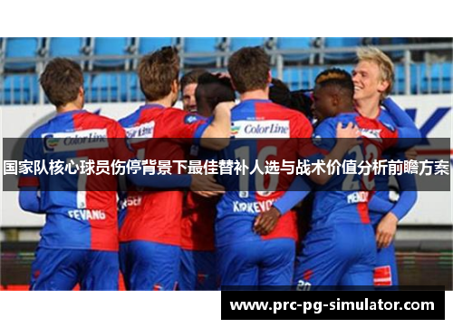 国家队核心球员伤停背景下最佳替补人选与战术价值分析前瞻方案
