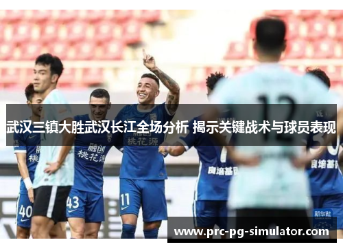 武汉三镇大胜武汉长江全场分析 揭示关键战术与球员表现