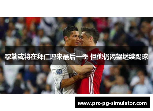 穆勒或将在拜仁迎来最后一季 但他仍渴望继续踢球 穆勒或将在拜仁迎来最后一季 但他仍渴望继续踢球