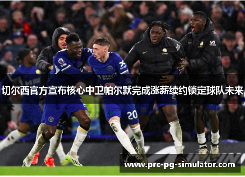 切尔西官方宣布核心中卫帕尔默完成涨薪续约锁定球队未来