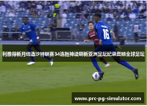 利雅得新月缔造沙特联赛34连胜神迹刷新亚洲足坛纪录震撼全球足坛 利雅得新月缔造沙特联赛34连胜神迹刷新亚洲足坛纪录震撼全球足坛
