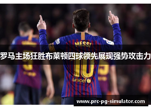 罗马主场狂胜布莱顿四球领先展现强势攻击力 罗马主场狂胜布莱顿四球领先展现强势攻击力