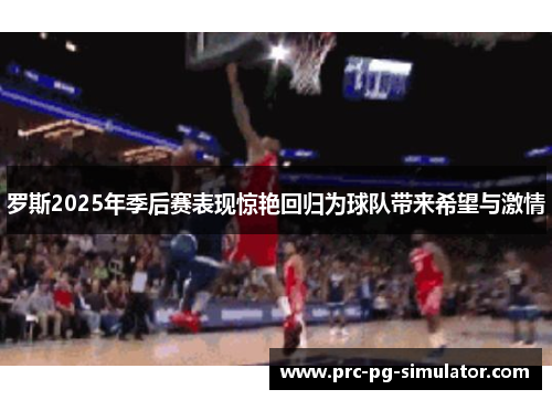 罗斯2025年季后赛表现惊艳回归为球队带来希望与激情
