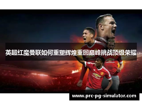 英超红魔曼联如何重塑辉煌重回巅峰挑战顶级荣耀