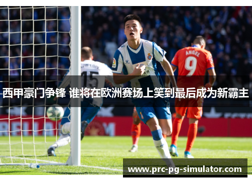 西甲豪门争锋 谁将在欧洲赛场上笑到最后成为新霸主