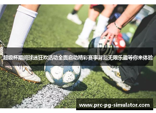 超级杯期间球迷狂欢活动全面启动精彩赛事背后无限乐趣等你来体验