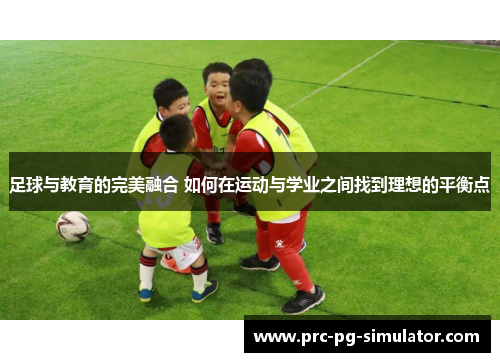 足球与教育的完美融合 如何在运动与学业之间找到理想的平衡点