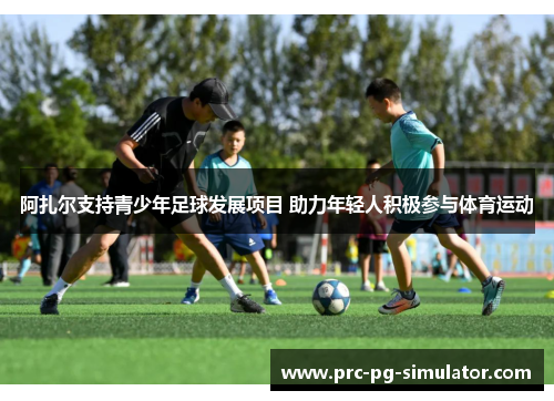 阿扎尔支持青少年足球发展项目 助力年轻人积极参与体育运动