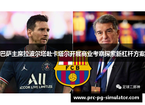 巴萨主席拉波尔塔赴卡塔尔开展商业考察探索新杠杆方案 巴萨主席拉波尔塔赴卡塔尔开展商业考察探索新杠杆方案