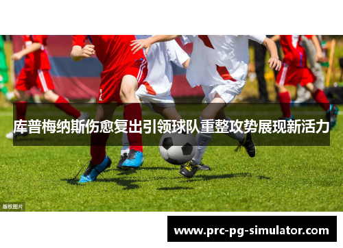 库普梅纳斯伤愈复出引领球队重整攻势展现新活力 库普梅纳斯伤愈复出引领球队重整攻势展现新活力