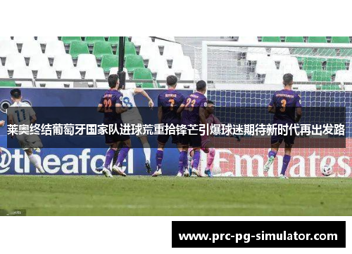 莱奥终结葡萄牙国家队进球荒重拾锋芒引爆球迷期待新时代再出发路 莱奥终结葡萄牙国家队进球荒重拾锋芒引爆球迷期待新时代再出发路