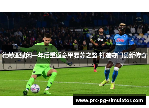 德赫亚赋闲一年后重返意甲复苏之路 打造守门员新传奇 德赫亚赋闲一年后重返意甲复苏之路 打造守门员新传奇