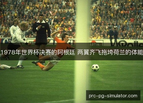 1978年世界杯决赛的阿根廷 两翼齐飞拖垮荷兰的体能 1978年世界杯决赛的阿根廷 两翼齐飞拖垮荷兰的体能