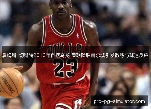 詹姆斯·切斯特2013年自摆乌龙 曼联险胜赫尔城引发教练与球迷反应 詹姆斯·切斯特2013年自摆乌龙 曼联险胜赫尔城引发教练与球迷反应